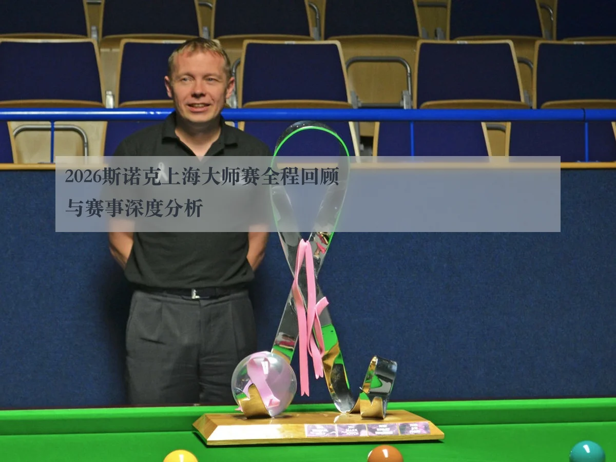 2026斯诺克上海大师赛全程回顾与赛事深度分析