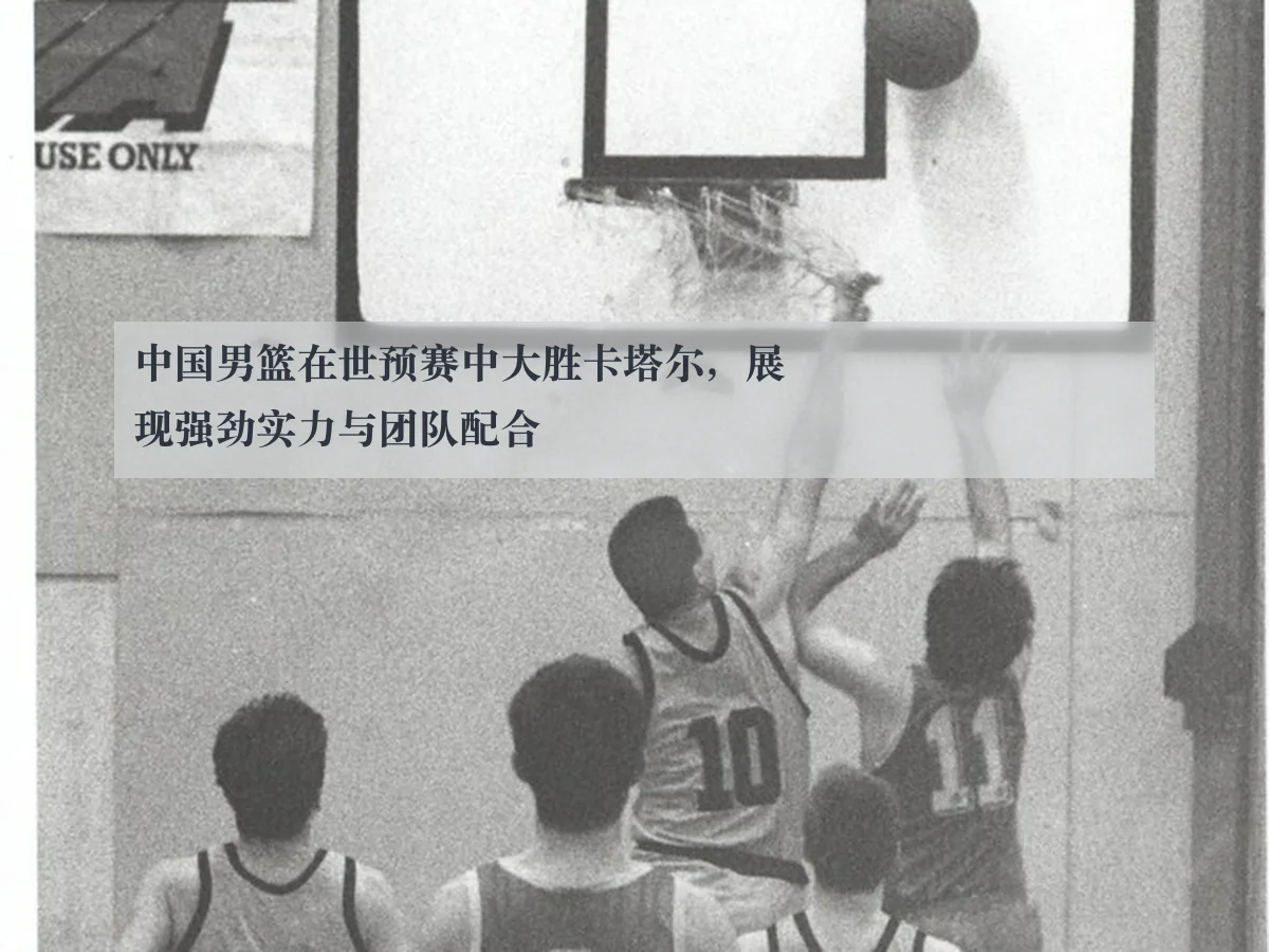 中国男篮在世预赛中大胜卡塔尔，展现强劲实力与团队配合