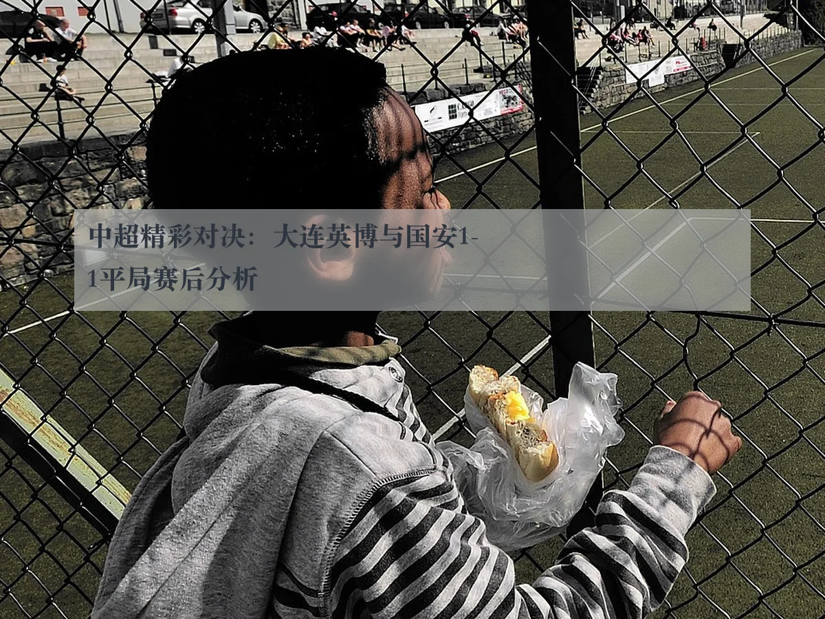 中超精彩对决：大连英博与国安1-1平局赛后分析